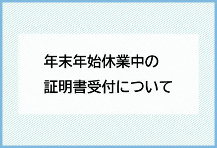 年末年始休業中の証明書受付について