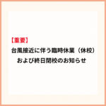 【重要】台風接近に伴う臨時休業（休校）および終日閉校のお知らせ